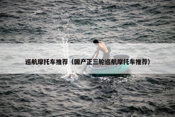巡航摩托车推荐（国产正三轮巡航摩托车推荐）