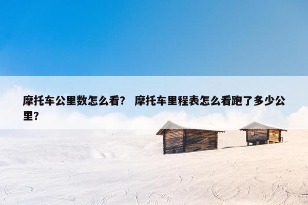 摩托车公里数怎么看？ 摩托车里程表怎么看跑了多少公里？