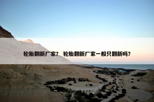 轮胎翻新厂家？ 轮胎翻新厂家一般只翻新吗？
