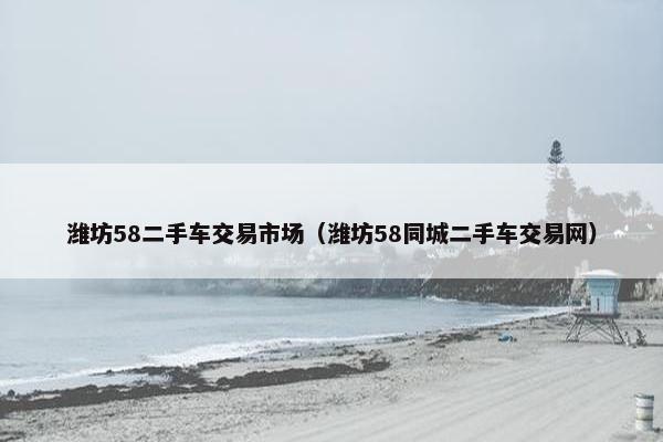 潍坊58二手车交易市场（潍坊58同城二手车交易网）