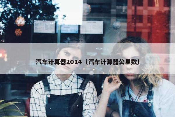 汽车计算器2014（汽车计算器公里数）