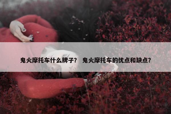 鬼火摩托车什么牌子？ 鬼火摩托车的优点和缺点？