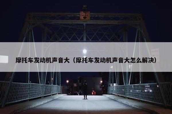 摩托车发动机声音大（摩托车发动机声音大怎么解决）