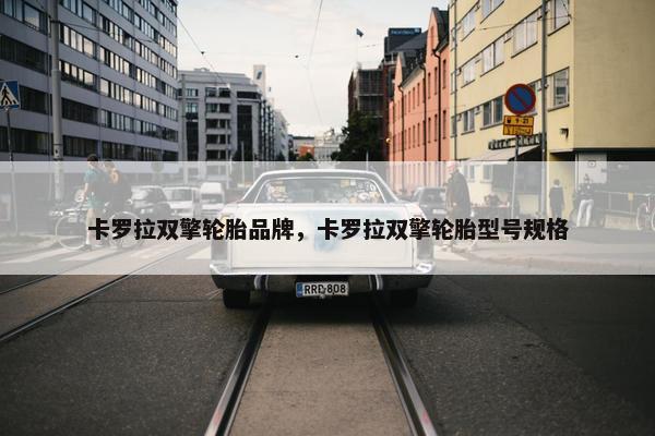 卡罗拉双擎轮胎品牌，卡罗拉双擎轮胎型号规格