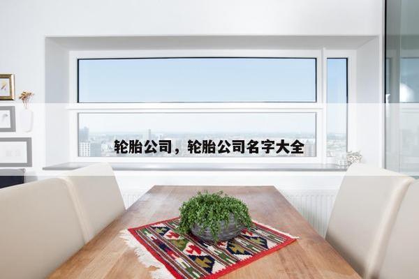 轮胎公司，轮胎公司名字大全