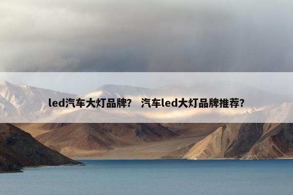 led汽车大灯品牌？ 汽车led大灯品牌推荐？