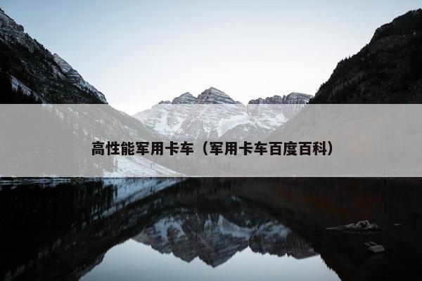 高性能军用卡车（军用卡车百度百科）