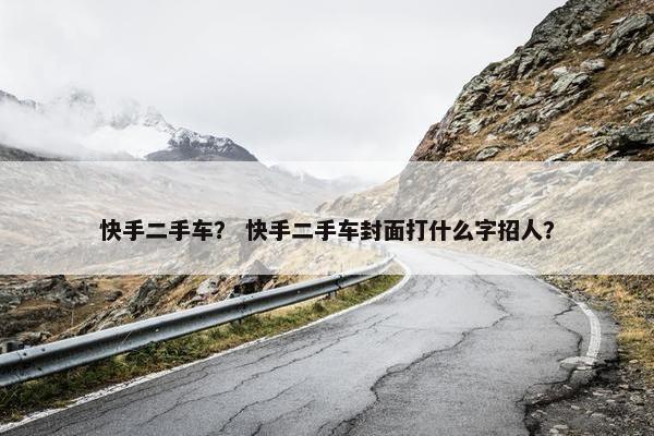 快手二手车？ 快手二手车封面打什么字招人？
