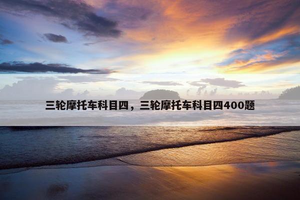 三轮摩托车科目四，三轮摩托车科目四400题