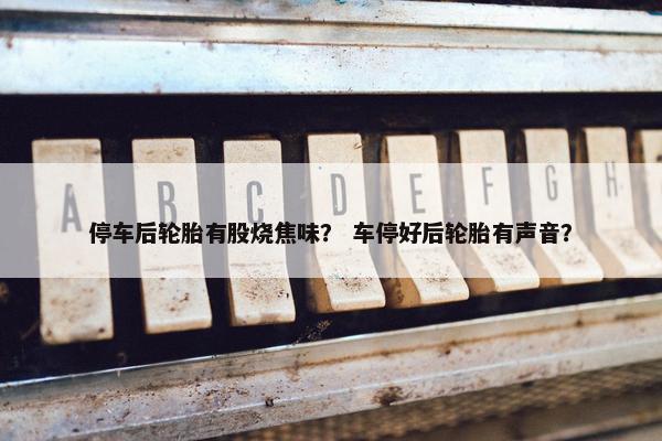停车后轮胎有股烧焦味？ 车停好后轮胎有声音？