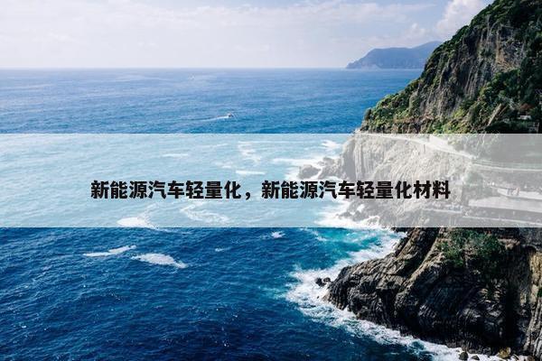 新能源汽车轻量化，新能源汽车轻量化材料