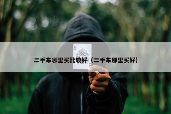 二手车哪里买比较好（二手车那里买好）