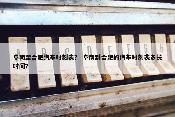 阜南至合肥汽车时刻表？ 阜南到合肥的汽车时刻表多长时间？