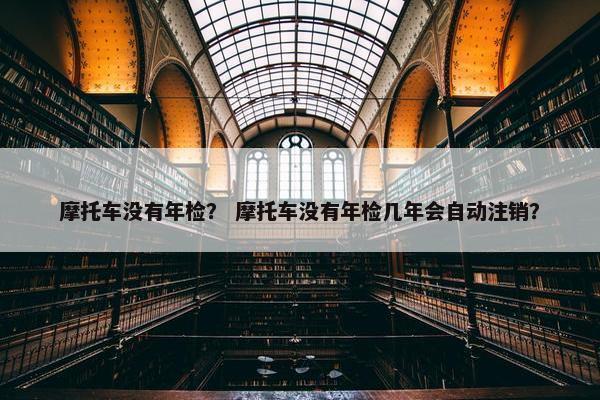 摩托车没有年检？ 摩托车没有年检几年会自动注销？