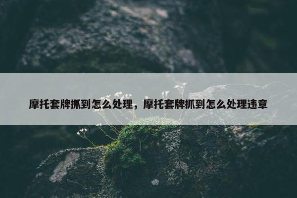 摩托套牌抓到怎么处理，摩托套牌抓到怎么处理违章