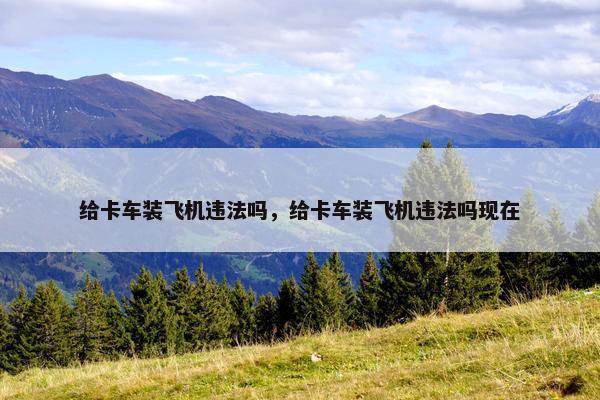 给卡车装飞机违法吗，给卡车装飞机违法吗现在
