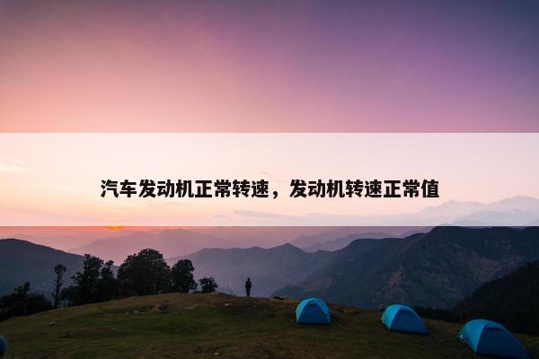 汽车发动机正常转速，发动机转速正常值