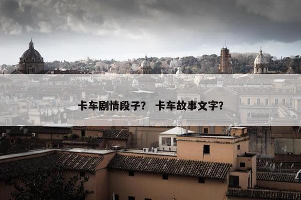 卡车剧情段子？ 卡车故事文字？