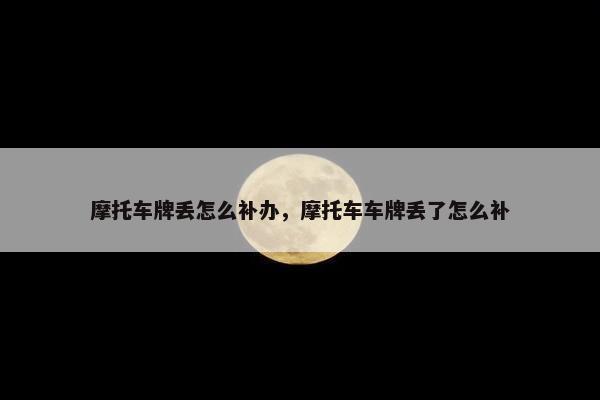摩托车牌丢怎么补办，摩托车车牌丢了怎么补