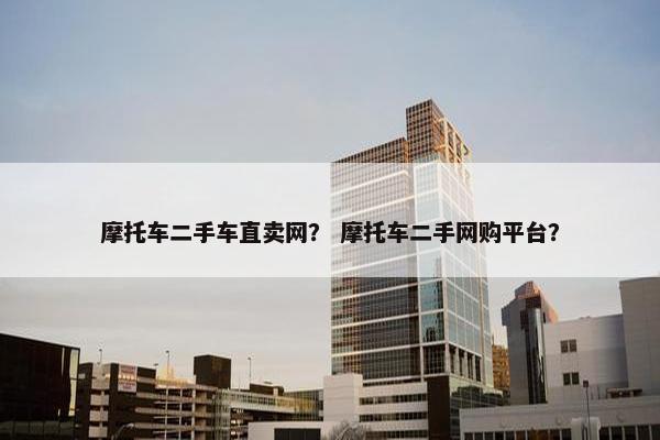 摩托车二手车直卖网？ 摩托车二手网购平台？
