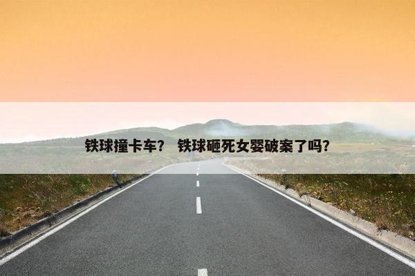 铁球撞卡车？ 铁球砸死女婴破案了吗？