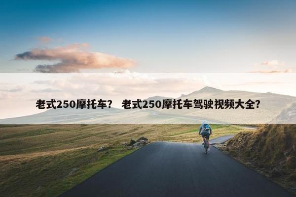 老式250摩托车？ 老式250摩托车驾驶视频大全？