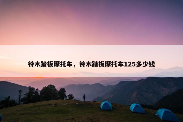 铃木踏板摩托车，铃木踏板摩托车125多少钱